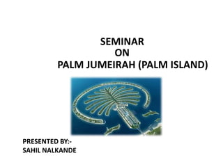 PALM JUMEIRAH (PALM ISLAND)
SEMINAR
ON
PRESENTED BY:-
SAHIL NALKANDE
 