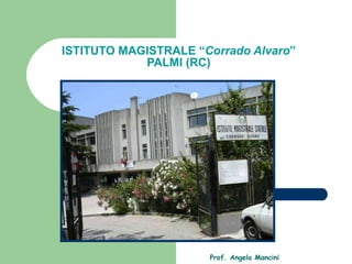 ISTITUTO MAGISTRALE “ Corrado Alvaro ” PALMI (RC) Prof. Angela Mancini 
