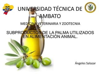 UNIVERSIDAD TÉCNICA DE
AMBATO
MEDICINA VETERINARIA Y ZOOTECNIA
SUBPRODUCTOS DE LA PALMA UTILIZADOS
EN ALIMENTACIÓN ANIMAL.
Ángeles Salazar
 