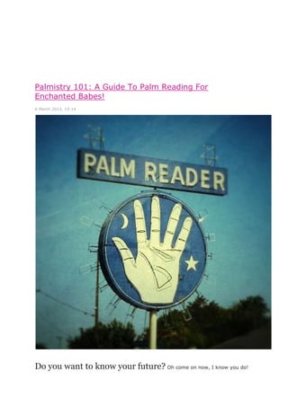 Palmistry 101: A Guide To Palm Reading For
Enchanted Babes!
6 March 2013, 15:14
Do you want to know your future? Oh come on now, I know you do!
 