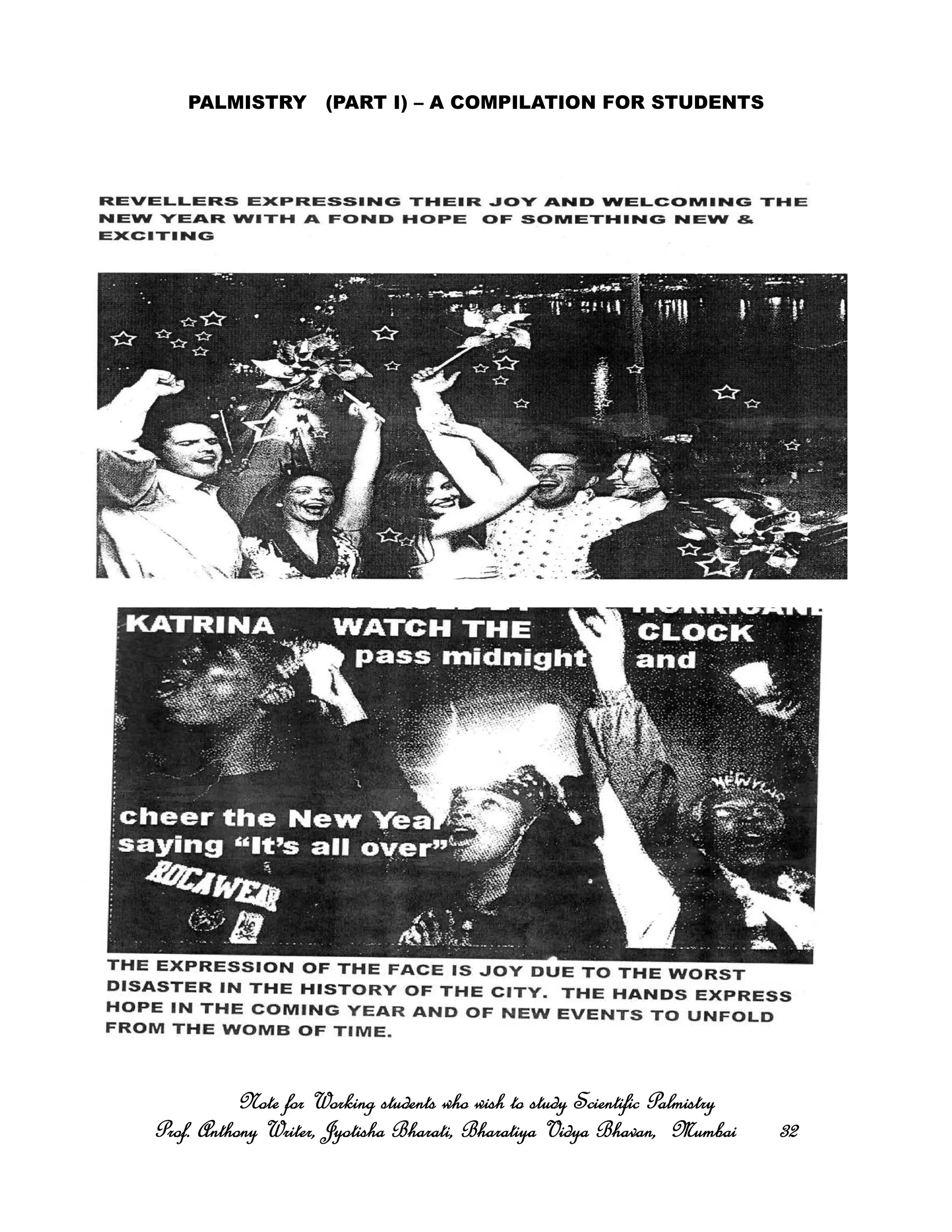 PALMISTRY (PART I) – A COMPILATION FOR STUDENTS
Note for Working students who wish to study Scientific PalmistryNote for Working students who wish to study Scientific PalmistryNote for Working students who wish to study Scientific PalmistryNote for Working students who wish to study Scientific Palmistry
Prof. Anthony Writer, Jyotisha Bharati, Bharatiya Vidya Bhavan, MumbaiProf. Anthony Writer, Jyotisha Bharati, Bharatiya Vidya Bhavan, MumbaiProf. Anthony Writer, Jyotisha Bharati, Bharatiya Vidya Bhavan, MumbaiProf. Anthony Writer, Jyotisha Bharati, Bharatiya Vidya Bhavan, Mumbai 32323232
 