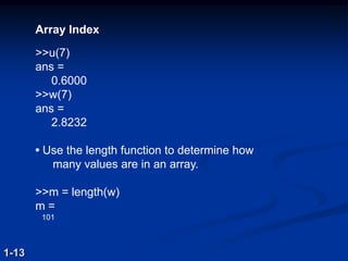 Array Index
>>u(7)
ans =
0.6000
>>w(7)
ans =
2.8232
• Use the length function to determine how
many values are in an array.
>>m = length(w)
m =
101
1-13
 