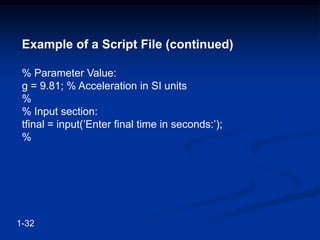 Example of a Script File (continued)
% Parameter Value:
g = 9.81; % Acceleration in SI units
%
% Input section:
tfinal = input(’Enter final time in seconds:’);
%
1-32
 