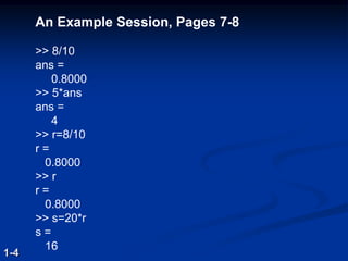 An Example Session, Pages 7-8
>> 8/10
ans =
0.8000
>> 5*ans
ans =
4
>> r=8/10
r =
0.8000
>> r
r =
0.8000
>> s=20*r
s =
16
1-4
 