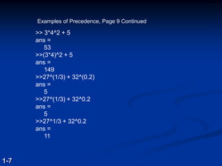 >> 3*4^2 + 5
ans =
53
>>(3*4)^2 + 5
ans =
149
>>27^(1/3) + 32^(0.2)
ans =
5
>>27^(1/3) + 32^0.2
ans =
5
>>27^1/3 + 32^0.2
ans =
11
1-7
Examples of Precedence, Page 9 Continued
 