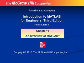 Copyright © 2010. The McGraw-Hill Companies, Inc.
Introduction to MATLAB
for Engineers, Third Edition
William J. Palm III
Chapter 1
An Overview of MATLAB®
PowerPoint to accompany
 