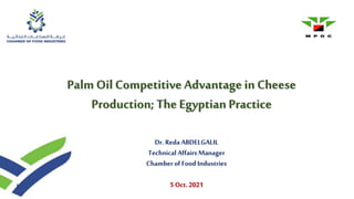 1
Palm Oil Competitive Advantage in Cheese
Production; TheEgyptian Practice
Dr. Reda ABDELGALIL
Technical AffairsManager
ChamberofFood Industries
5 Oct. 2021
 