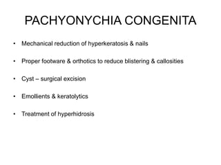 PACHYONYCHIA CONGENITA
• Mechanical reduction of hyperkeratosis & nails
• Proper footware & orthotics to reduce blistering & callosities
• Cyst – surgical excision
• Emollients & keratolytics
• Treatment of hyperhidrosis
 