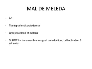 MAL DE MELEDA
• AR
• Transgradient keratoderma
• Croatian island of meleda
• SLURP1 – transmembrane signal transduction , cell activation &
adhesion
 