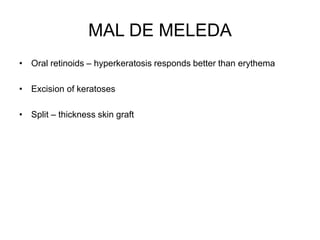 MAL DE MELEDA
• Oral retinoids – hyperkeratosis responds better than erythema
• Excision of keratoses
• Split – thickness skin graft
 