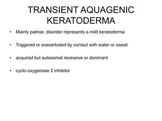 TRANSIENT AQUAGENIC
KERATODERMA
• Mainly palmar, disorder represents a mild keratoderma
• Triggered or exacerbated by contact with water or sweat
• acquired but autosomal recessive or dominant
• cyclo‐oxygenase 2 inhibitor
 