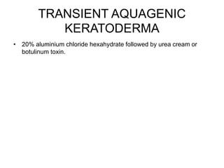 TRANSIENT AQUAGENIC
KERATODERMA
• 20% aluminium chloride hexahydrate followed by urea cream or
botulinum toxin.
 