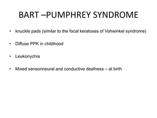 BART –PUMPHREY SYNDROME
• knuckle pads (similar to the focal keratoses of Vohwinkel syndrome)
• Diffuse PPK in childhood
• Leukonychia
• Mixed sensorineural and conductive deafness – at birth
 