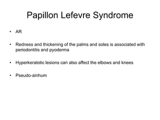 Papillon Lefevre Syndrome
• AR
• Redness and thickening of the palms and soles is associated with
periodontitis and pyoderma
• Hyperkeratotic lesions can also affect the elbows and knees
• Pseudo‐ainhum
 