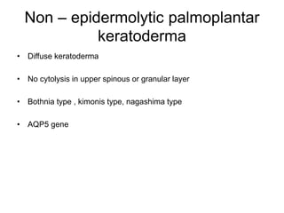 Non – epidermolytic palmoplantar
keratoderma
• Diffuse keratoderma
• No cytolysis in upper spinous or granular layer
• Bothnia type , kimonis type, nagashima type
• AQP5 gene
 