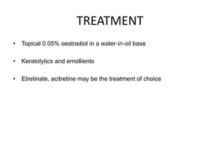 TREATMENT
• Topical 0.05% oestradiol in a water‐in‐oil base
• Keratolytics and emollients
• Etretinate, acitretine may be the treatment of choice
 