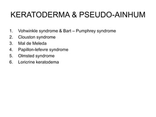 KERATODERMA & PSEUDO-AINHUM
1. Vohwinkle syndrome & Bart – Pumphrey syndrome
2. Clouston syndrome
3. Mal de Meleda
4. Papillon-lefevre syndrome
5. Olmsted syndrome
6. Loricrine keratodema
 