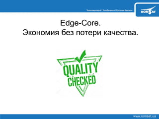 www.romsat.ua
Edge-Core.
Экономия без потери качества.
 