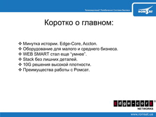 www.romsat.ua
Коротко о главном:
 Минутка истории. Edge-Core, Accton.
 Оборудование для м .
 WEB SMART “ ”.
 Stack .
 10G .
 .
 