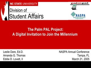 Leslie Dare, Ed.D.
Amanda G. Thomas
Eddie D. Lovett, II
Student Affairs
Division of
The Palm PAL Project:
A Digital Invitation to Join the Millennium
NASPA Annual Conference
Tampa, FL
March 21, 2005
 