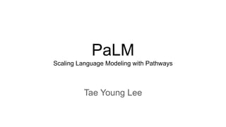 PaLM
Scaling Language Modeling with Pathways
Tae Young Lee
 