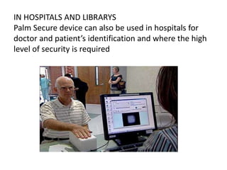 IN HOSPITALS AND LIBRARYS
Palm Secure device can also be used in hospitals for
doctor and patient’s identification and where the high
level of security is required
 