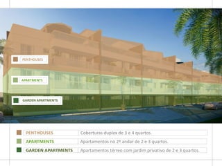 PENTHOUSES Coberturas duplex de 3 e 4 quartos.
APARTMENTS Apartamentos no 2º andar de 2 e 3 quartos.
GARDEN APARTMENTS Apartamentos térreo com jardim privativo de 2 e 3 quartos.
PENTHOUSES
APARTMENTS
GARDEN APARTMENTS
 