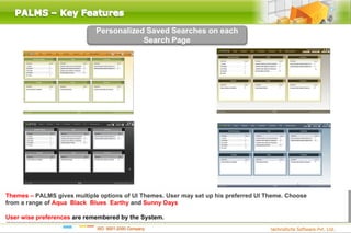 Themes – PALMS gives multiple options of UI Themes. User may set up his preferred UI Theme. Choose
from a range of Aqua, Black, Blues, Earthy and Sunny Days themes.

User wise preferences are remembered by the System.
 