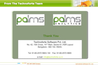 Thank You.
       Technoforte Software Pvt. Ltd.
No. 42, 15th Cross, 14TH Main, Sector-IV ,HSR Layout
             Bangalore - 560 102. INDIA.


 Tel: 91-80-2572 9663 / 64   Fax: 91-80-2572 9665

           e-mail: info@technoforte.co.in
 