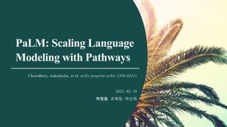 PaLM: Scaling Language
Modeling with Pathways
Chowdhery, Aakanksha, et al. arXiv preprint arXiv:2204.02311
2023. 02. 19
허정원, 조해창, 박산희
1
 