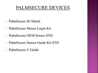 • PalmSecure ID Match
• PalmSecure Mouse Login Kit
• PalmSecure OEM Sensor STD
• PalmSecure Sensor Guide Kit STD
• PalmSecure U Guide
PALMSECURE DEVICES
 