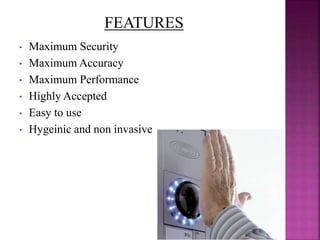 • Maximum Security
• Maximum Accuracy
• Maximum Performance
• Highly Accepted
• Easy to use
• Hygeinic and non invasive
FEATURES
 