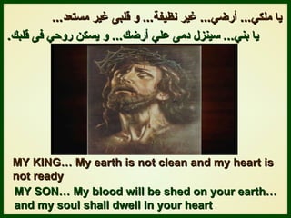يا ملك ي ...   أرض ي ...   غير نظيفة ...   و قلبى غير مستعد ...   يا بن ي ...   سينزل دمى عل ي  أرضك ...   و يسكن روح ي  فى قلبك .   MY KING… My earth is not clean and my heart is  not ready MY SON… My blood will be shed on your earth… and my soul shall dwell in your heart 