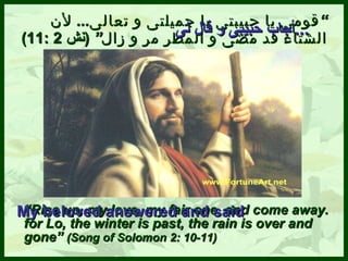 ” قومى يا حبيبتى يا جميلتى   و تعالى ...  لأن الشتاء قد مضى و المطر مر و زال “  ( نش  2 :11) “ Rise up, my love, my fair one, and come away. for Lo, the winter is past, the rain is over and gone”  (Song of Solomon 2: 10-11 ) أجاب حبيبى و قال لى ... My beloved answered and said 