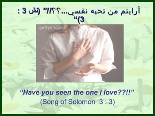 أرايتم من تحبه نفس ي ... ؟؟ ! ! “  ( نش  3 : 3) ” “ Have you seen the one I love??!!”   (Song of Solomon  3 : 3) 