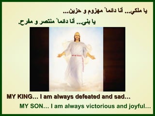 يا ملك ي ...   أنا دائما ً  مهزوم و حزي ن ... يا بنى ...   أنا دائما ً  من ت صر و مفرح .   MY KING… I am always defeated and sad… MY SON… I am always victorious and joyful… 