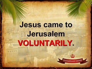 Jesus came to
Jerusalem
VOLUNTARILYVOLUNTARILY.
 
