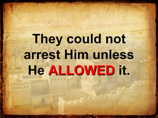They could not
arrest Him unless
He ALLOWEDALLOWED it.
 