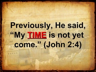 Previously, He said,
“My TIMETIME is not yet
come.” (John 2:4)
 