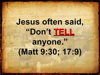 Jesus often said,
“Don’t TELLTELL
anyone.”
(Matt 9:30; 17:9)
 