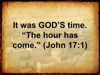 It was GOD’S time.
“The hour has
come.” (John 17:1)
 