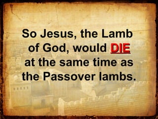 So Jesus, the Lamb
of God, would DIEDIE
at the same time as
the Passover lambs.
 