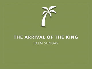 THE ARRIVAL OF THE KING
PALM SUNDAY
 
