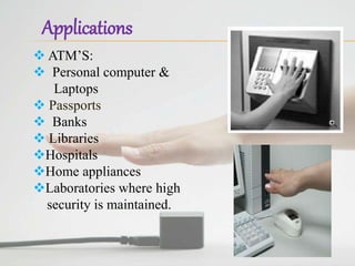  ATM’S:
 Personal computer &
Laptops
 Passports
 Banks
 Libraries
Hospitals
Home appliances
Laboratories where high
security is maintained.
Applications
 