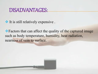 DISADVANTAGES:
 It is still relatively expensive .
Factors that can affect the quality of the captured image
such as body temperature, humidity, heat radiation,
nearness of vein to surface.
 