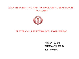 AVANTHI SCIENTIFIC AND TECHNOLIGICAL REASEARCH
ACADAMY
ELECTRICAL & ELECTRONICS ENGINEERING
PRESENTED BY:-
T.HEMANTH REDDY
20PT5A0244.
 