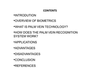 CONTENTS
•INTRODUTION
•OVERVIEW OF BIOMETRICS
•WHAT IS PALM VEIN TECHNOLOGY?
•HOW DOES THE PALM VEIN RECOGNITION
SYSTEM WO...
