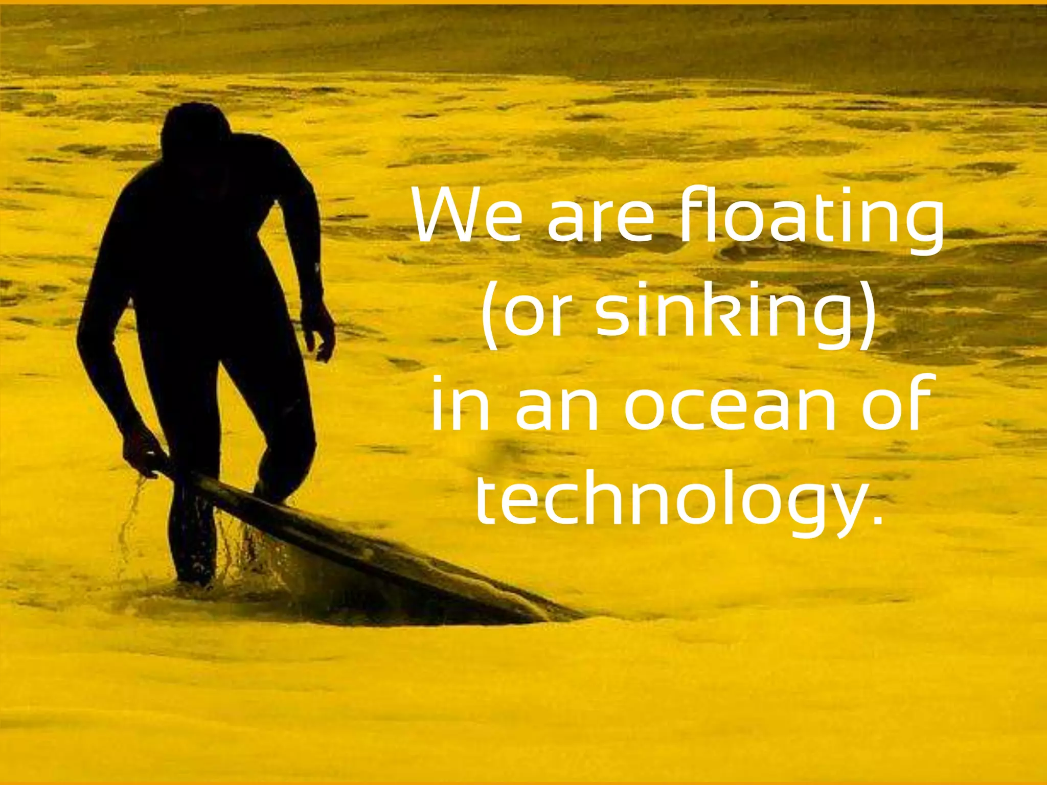 We are floating
  (or sinking)
in an ocean of
  technology.
 