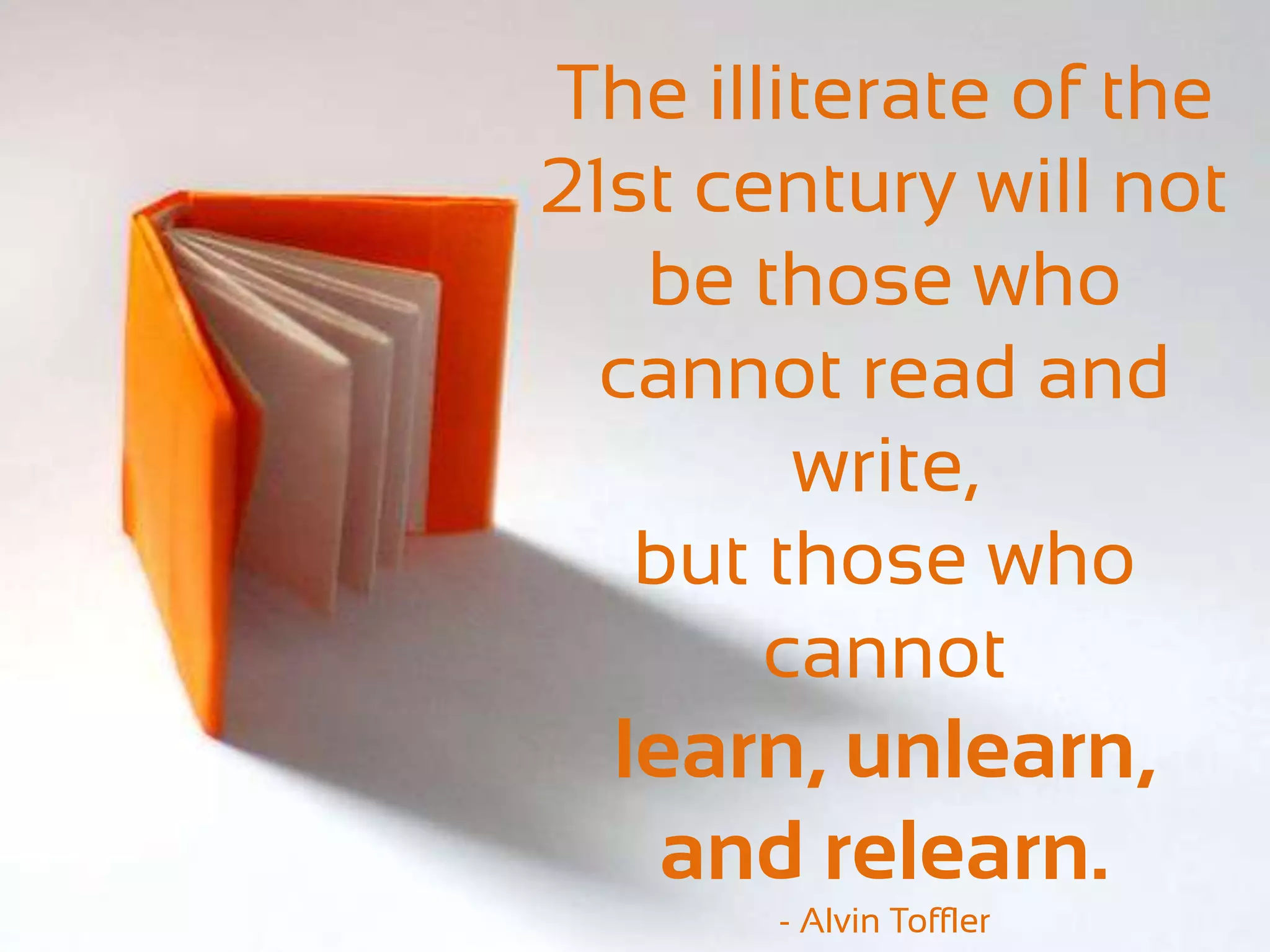 The illiterate of the
21st century will not
   be those who
  cannot read and
        write,
   but those who
       cannot
  learn, unlearn,
    and relearn.
       - Alvin Toffler
 