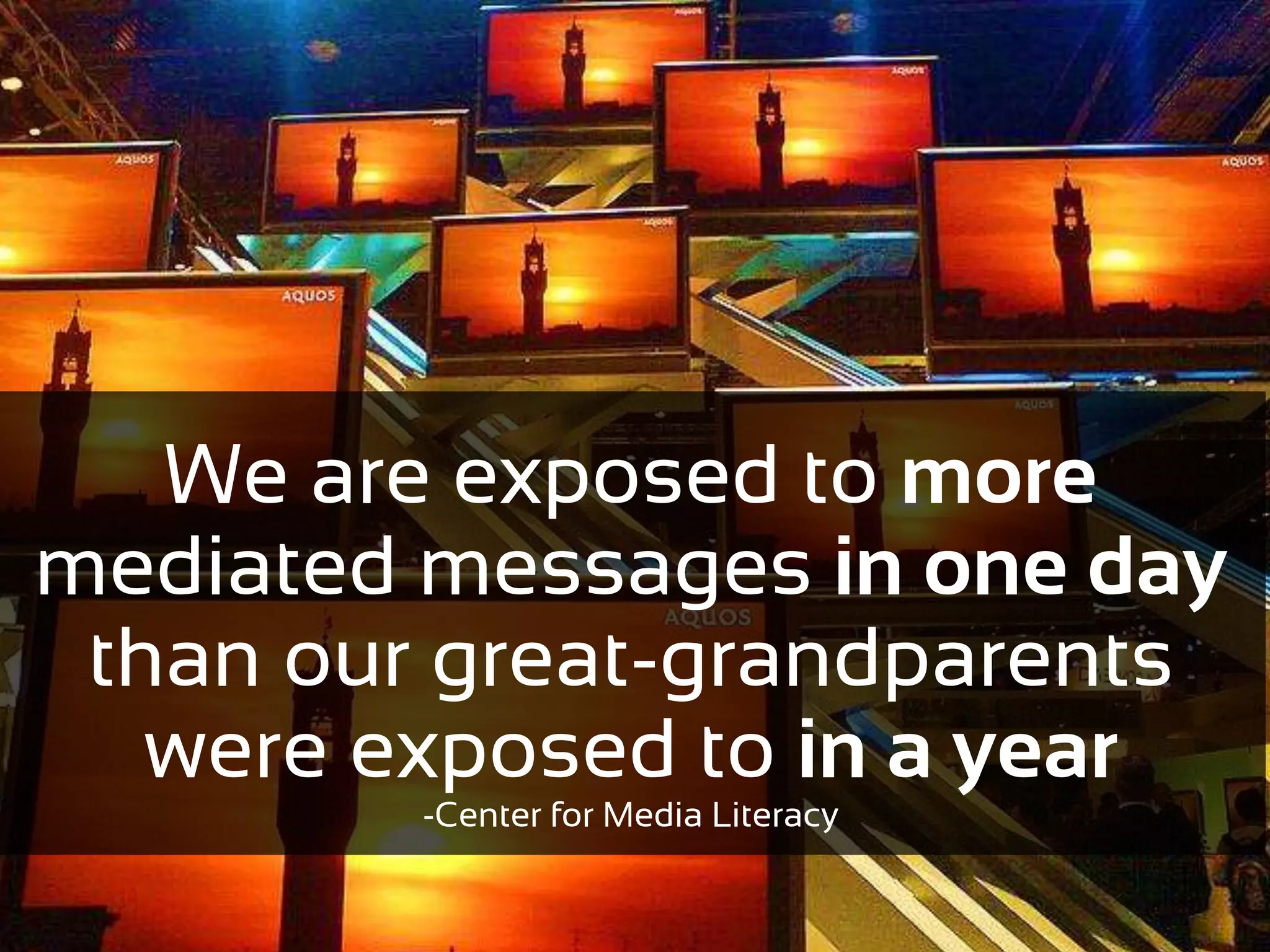 We are exposed to more
mediated messages in one day
 than our great-grandparents
   were exposed to in a year
         -Center for Media Literacy
 